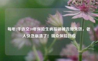 每年7千连交10年保险生病报销被告知失效，老人快急崩溃了！瑞众保险回应