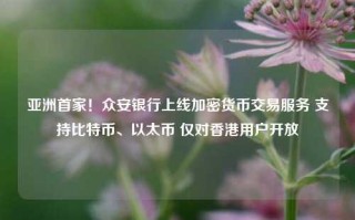 亚洲首家！众安银行上线加密货币交易服务 支持比特币、以太币 仅对香港用户开放