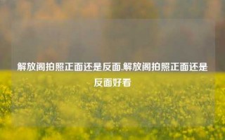 解放阁拍照正面还是反面,解放阁拍照正面还是反面好看