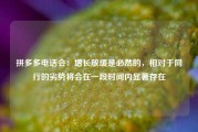 拼多多电话会：增长放缓是必然的，相对于同行的劣势将会在一段时间内显著存在