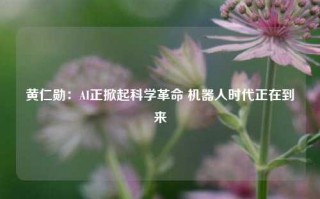 黄仁勋：AI正掀起科学革命 机器人时代正在到来