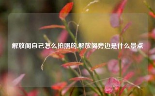 解放阁自己怎么拍照的,解放阁旁边是什么景点