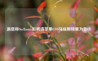 消息称Stellantis拟聘请苹果CFO马埃斯特里为新CEO