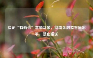 险企“特药卡”营销乱象，河南金融监管局出手，禁止赠送