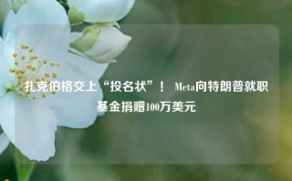 扎克伯格交上“投名状”！ Meta向特朗普就职基金捐赠100万美元