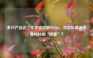 多只产品近三年净值回撤约50%，百亿私募源乐晟何时能“回春”？