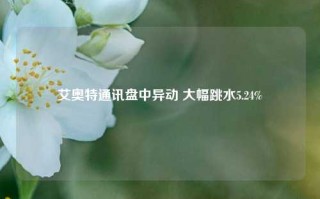 艾奥特通讯盘中异动 大幅跳水5.24%