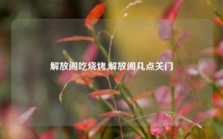 解放阁吃烧烤,解放阁几点关门