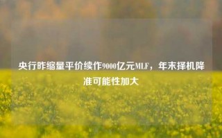 央行昨缩量平价续作9000亿元MLF，年末择机降准可能性加大