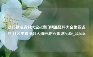 澳门精准资料大全u7澳门精准资料大全免费资料 什么生肖没列入仙班,炉石传说Pro版_25.36.66