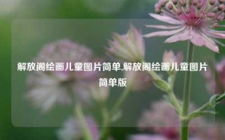 解放阁绘画儿童图片简单,解放阁绘画儿童图片简单版