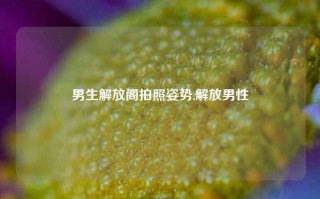 男生解放阁拍照姿势,解放男性