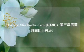 Elemental Altus Royalties Corp. (ELEMF)：第三季度营收同比上升32%