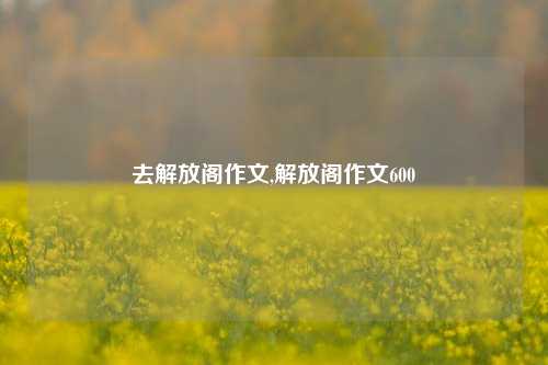 去解放阁作文,解放阁作文600-第1张图片-解放阁