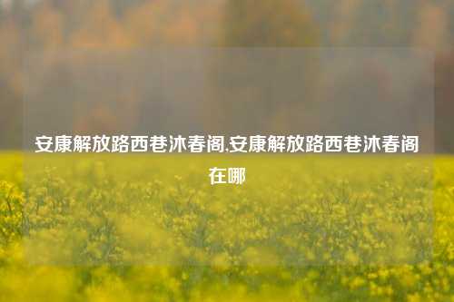 安康解放路西巷沐春阁,安康解放路西巷沐春阁在哪-第1张图片-解放阁