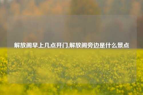 解放阁早上几点开门,解放阁旁边是什么景点-第1张图片-解放阁