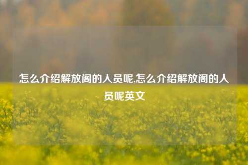 怎么介绍解放阁的人员呢,怎么介绍解放阁的人员呢英文-第1张图片-解放阁