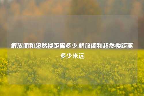 解放阁和超然楼距离多少,解放阁和超然楼距离多少米远-第1张图片-解放阁