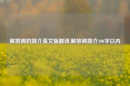 解放阁的简介英文版翻译,解放阁简介100字以内-第1张图片-解放阁