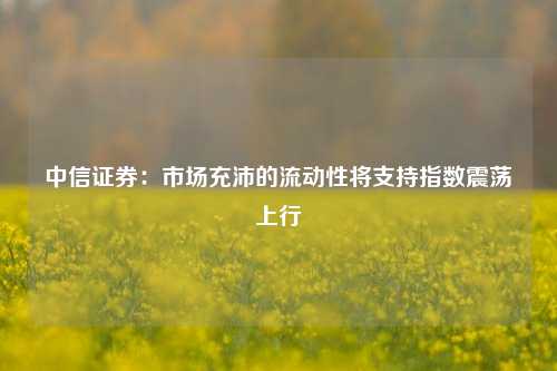 中信证券：市场充沛的流动性将支持指数震荡上行-第1张图片-解放阁