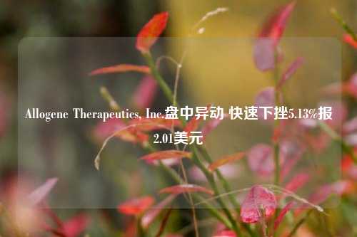 Allogene Therapeutics, Inc.盘中异动 快速下挫5.13%报2.01美元-第1张图片-解放阁