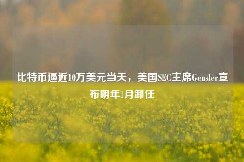 比特币逼近10万美元当天，美国SEC主席Gensler宣布明年1月卸任-第1张图片-解放阁