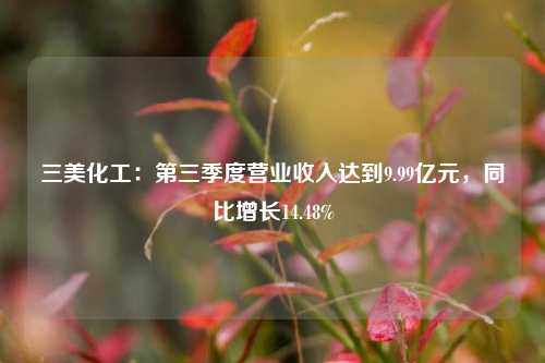 三美化工：第三季度营业收入达到9.99亿元，同比增长14.48%-第1张图片-解放阁