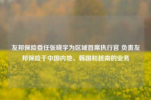 友邦保险委任张晓宇为区域首席执行官 负责友邦保险于中国内地、韩国和越南的业务-第1张图片-解放阁