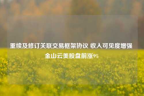 重续及修订关联交易框架协议 收入可见度增强 金山云美股盘前涨9%-第1张图片-解放阁