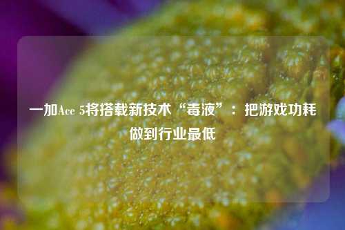 一加Ace 5将搭载新技术“毒液”：把游戏功耗做到行业最低-第1张图片-解放阁