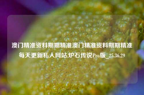 澳门精准资料期期精准澳门精准资料期期精准每天更新私人网站,炉石传说Pro版_25.36.29-第1张图片-解放阁