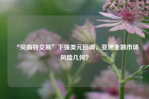 “贝森特交易”下强美元回调，亚洲金融市场风险几何？-第1张图片-解放阁