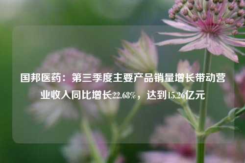 国邦医药：第三季度主要产品销量增长带动营业收入同比增长22.68%，达到15.26亿元-第1张图片-解放阁