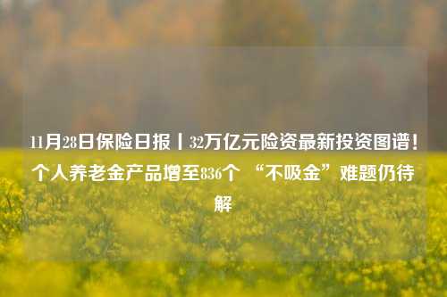 11月28日保险日报丨32万亿元险资最新投资图谱！个人养老金产品增至836个 “不吸金”难题仍待解-第1张图片-解放阁