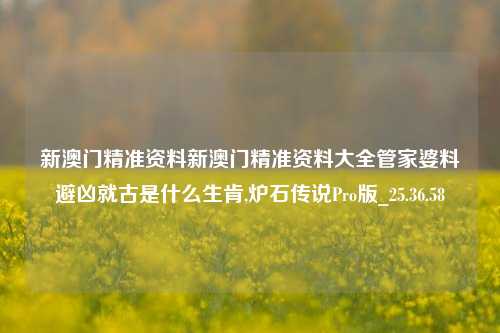 新澳门精准资料新澳门精准资料大全管家婆料避凶就古是什么生肯,炉石传说Pro版_25.36.58-第1张图片-解放阁