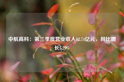 中航高科：第三季度营业收入12.74亿元，同比增长5.29%-第1张图片-解放阁