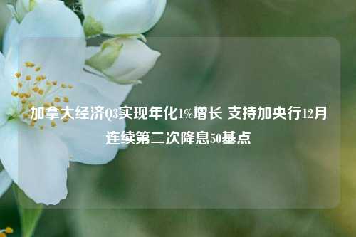 加拿大经济Q3实现年化1%增长 支持加央行12月连续第二次降息50基点-第1张图片-解放阁