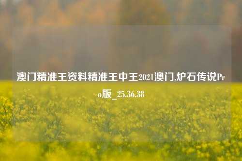 澳门精准王资料精准王中王2021澳门,炉石传说Pro版_25.36.38-第1张图片-解放阁