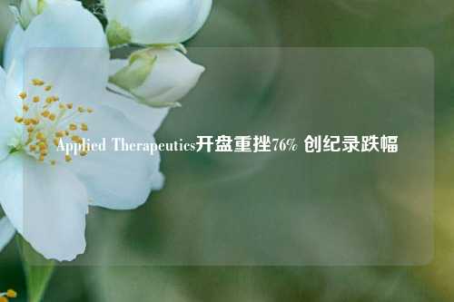 Applied Therapeutics开盘重挫76% 创纪录跌幅-第1张图片-解放阁