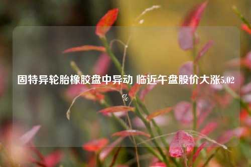 固特异轮胎橡胶盘中异动 临近午盘股价大涨5.02%-第1张图片-解放阁