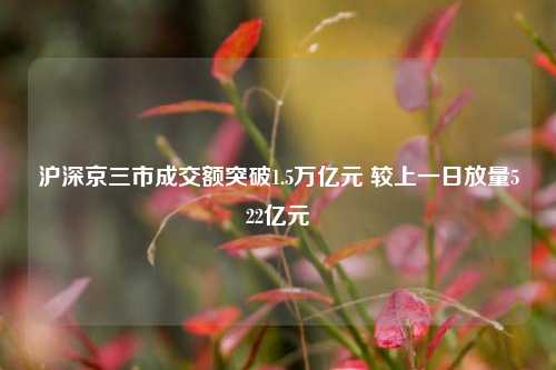 沪深京三市成交额突破1.5万亿元 较上一日放量522亿元-第1张图片-解放阁